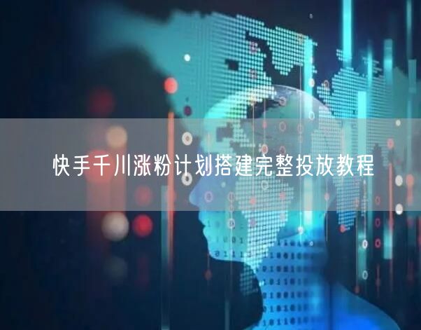 快手千川涨粉计划搭建完整投放教程