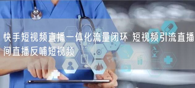 快手短视频直播一体化流量闭环 短视频引流直播间直播反哺短视频