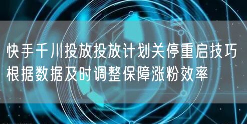 快手千川投放投放计划关停重启技巧 根据数据及时调整保障涨粉效率