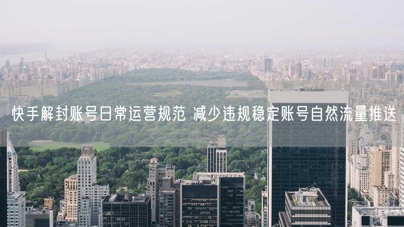 快手解封账号日常运营规范 减少违规稳定账号自然流量推送