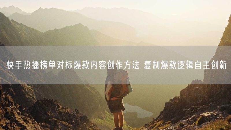 快手热播榜单对标爆款内容创作方法 复制爆款逻辑自主创新