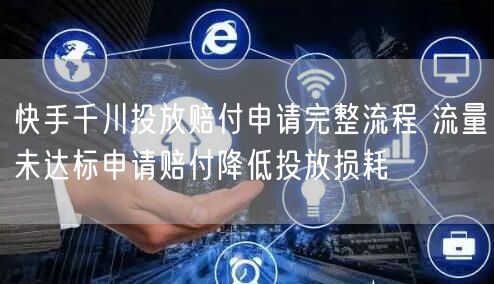 快手千川投放赔付申请完整流程 流量未达标申请赔付降低投放损耗