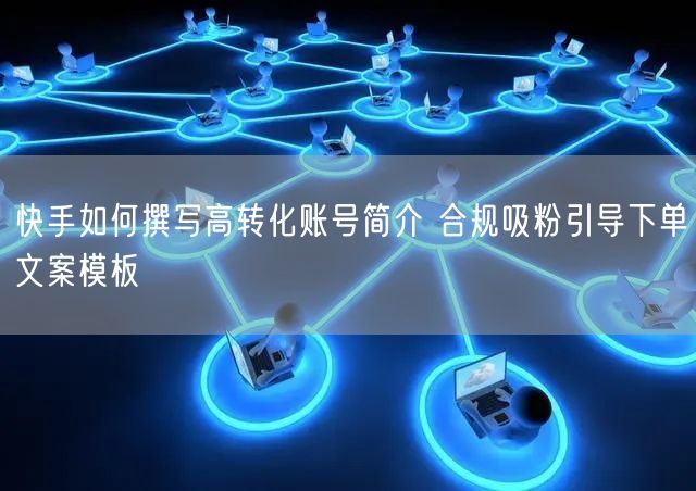 快手如何撰写高转化账号简介 合规吸粉引导下单文案模板