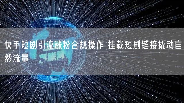 快手短剧引流涨粉秘籍：合规挂载链接撬自然流量