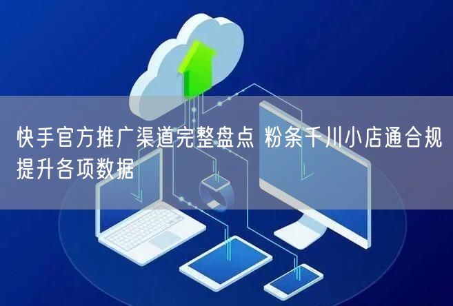 快手官方推广全解析：粉条/千川/小店通助数据飙升