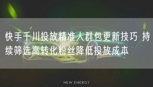快手千川投放：精准人群包更新，高效筛粉降成本
