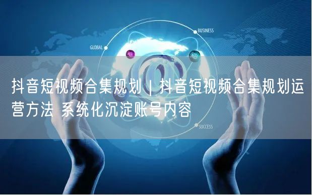抖音短视频合集规划运营：实操方法助账号内容沉淀
