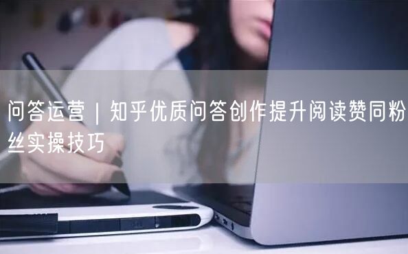 问答运营：知乎优质问答创作，助你提升阅读、赞同与粉丝