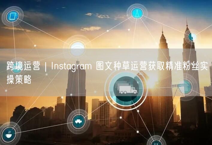 跨境运营：Instagram图文种草，精准获粉策略揭秘