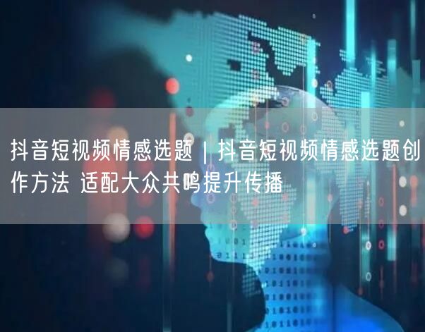 抖音情感选题创作秘籍：精准触达大众共鸣，提升传播力
