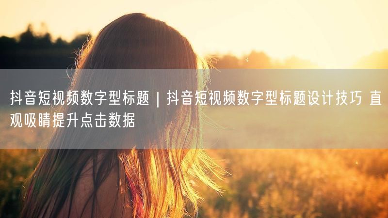 抖音短视频数字型标题设计：技巧+案例，提升点击率