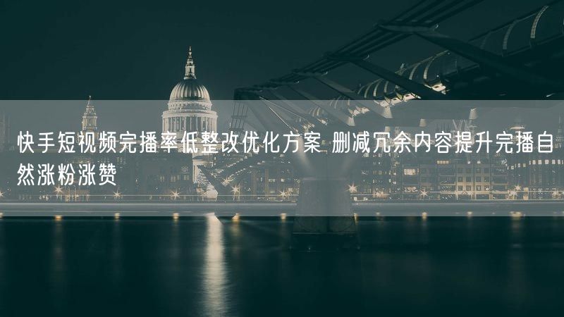 快手短视频完播率低？删冗余内容，优化助涨粉涨赞