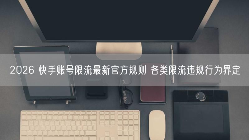 2026快手限流新规：违规界定与账号流量恢复指南