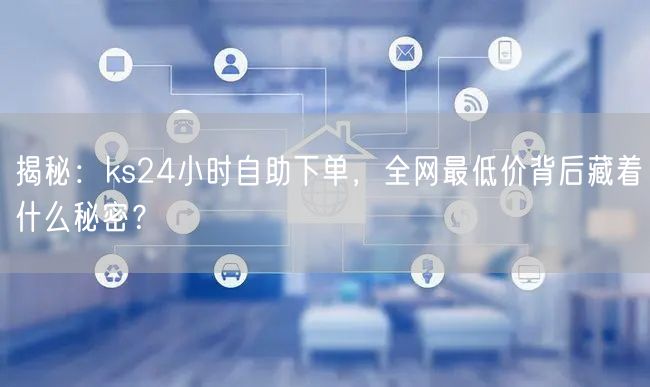 ks24小时自助下单全网最低价？秘密揭秘与服务风险