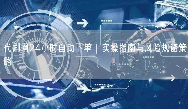 代刷网24小时自助下单|实操指南与风险规避策略