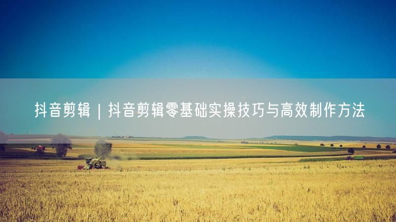 抖音剪辑教程：零基础实操，掌握高效剪辑技巧
