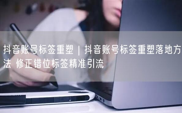 抖音账号标签重塑四步法：修正错位，精准引流！