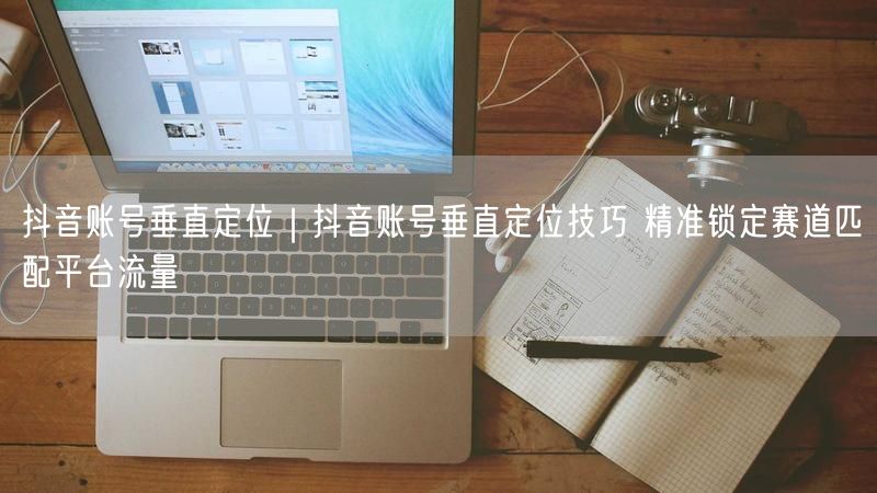 抖音账号垂直定位实操：选对赛道，精准匹配流量