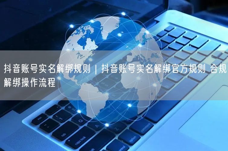 2026抖音实名解绑全攻略：注销/转移/覆盖/申诉流程