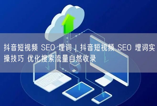 抖音短视频SEO埋词技巧：优化搜索流量，实现自然收录
