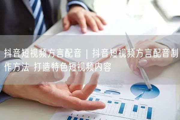抖音短视频方言配音全攻略：制作方法与特色创意