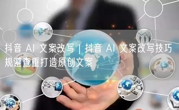 抖音AI文案改写全攻略：原创技巧+规避查重+实操策略