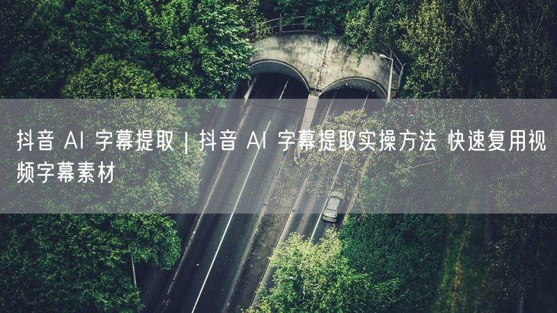 抖音AI字幕提取全攻略：实操方法+视频字幕复用技巧