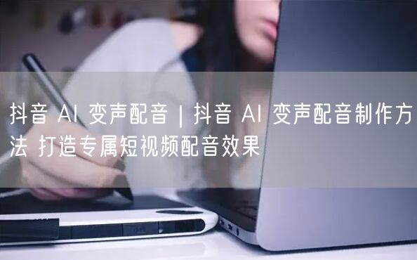 抖音AI变声配音全攻略：制作方法+变声技巧+效果打造