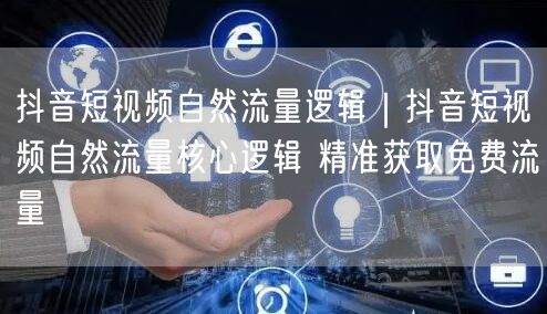 抖音短视频自然流量逻辑｜抖音短视频自然流量核心逻辑 精准获取免费流量