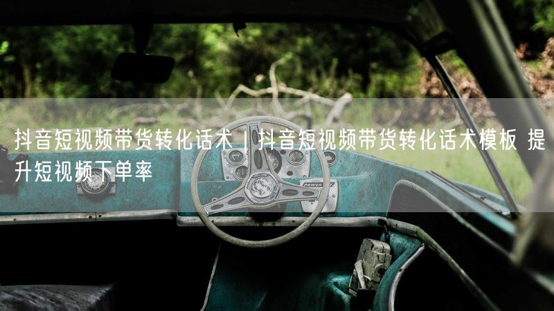 抖音短视频带货转化话术｜抖音短视频带货转化话术模板 提升短视频下单率