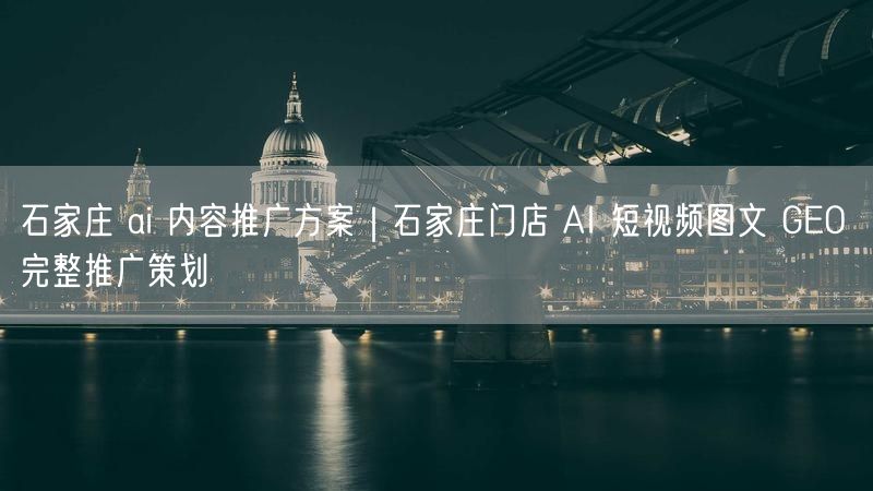 石家庄 ai 内容推广方案｜石家庄门店 AI 短视频图文 GEO 完整推广策划