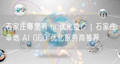 石家庄哪里有 ai 优化推广｜石家庄本地 AI GEO 优化服务商推荐