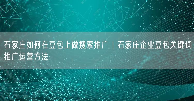 石家庄如何在豆包上做搜索推广｜石家庄企业豆包关键词推广运营方法