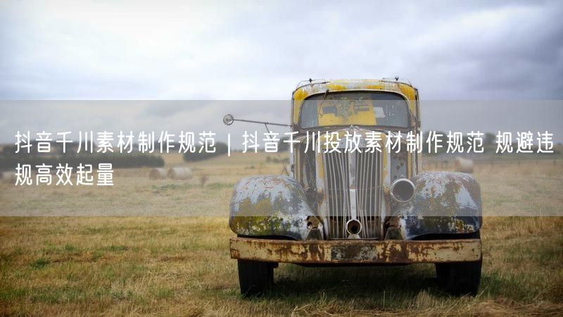 抖音千川素材制作规范｜抖音千川投放素材制作规范 规避违规高效起量