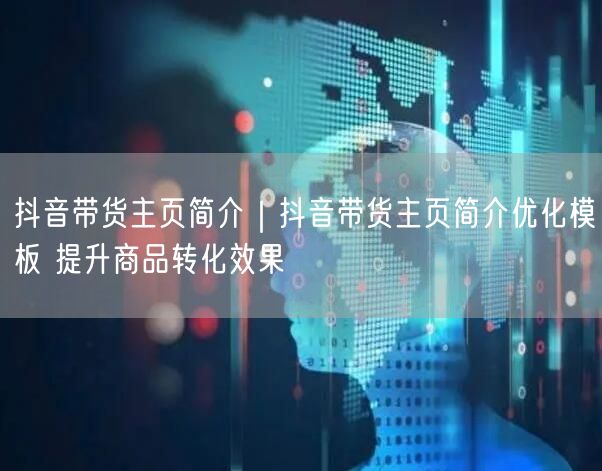 抖音带货主页简介｜抖音带货主页简介优化模板 提升商品转化效果