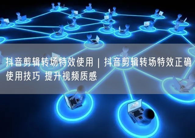 抖音剪辑转场特效使用｜抖音剪辑转场特效正确使用技巧 提升视频质感