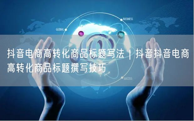 抖音电商高转化商品标题写法｜抖音抖音电商高转化商品标题撰写技巧
