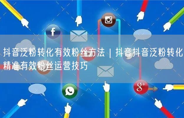 抖音泛粉转化有效粉丝方法｜抖音抖音泛粉转化精准有效粉丝运营技巧