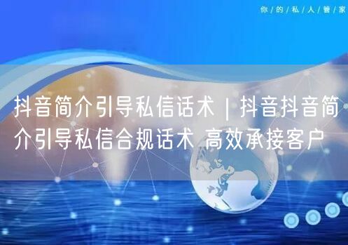 抖音简介引导私信话术｜抖音抖音简介引导私信合规话术 高效承接客户