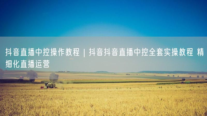 抖音直播中控操作教程｜抖音抖音直播中控全套实操教程 精细化直播运营