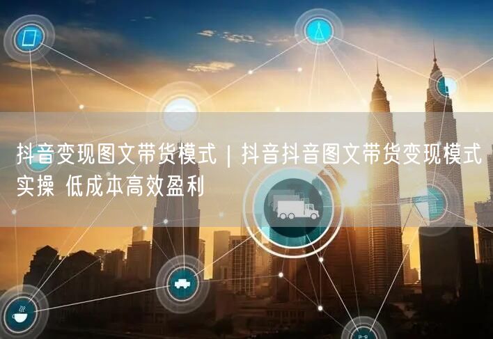抖音变现图文带货模式｜抖音抖音图文带货变现模式实操 低成本高效盈利