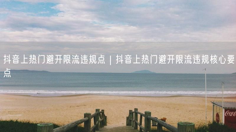 抖音上热门避开限流违规点｜抖音上热门避开限流违规核心要点