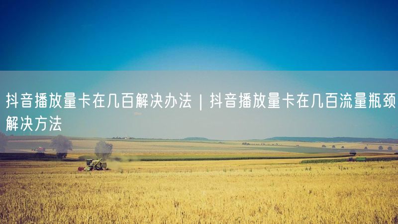 抖音播放量卡在几百解决办法｜抖音播放量卡在几百流量瓶颈解决方法