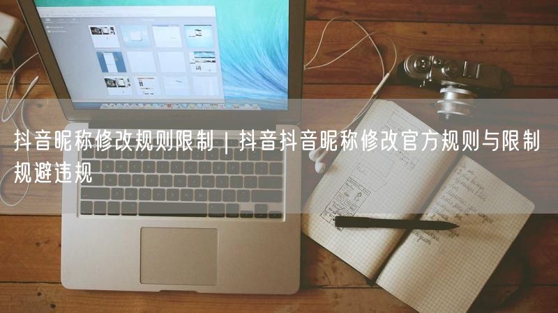 抖音昵称修改规则限制｜抖音抖音昵称修改官方规则与限制 规避违规