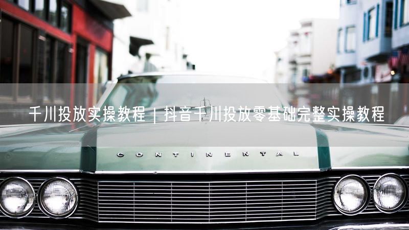 千川投放实操教程｜抖音千川投放零基础完整实操教程