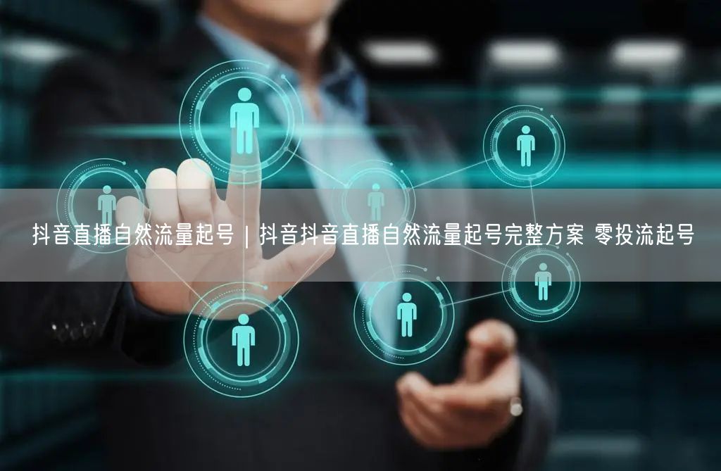 抖音直播自然流量起号｜抖音抖音直播自然流量起号完整方案 零投流起号