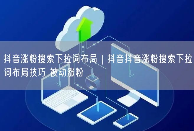 抖音涨粉搜索下拉词布局｜抖音抖音涨粉搜索下拉词布局技巧 被动涨粉