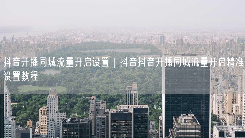 抖音开播同城流量开启设置｜抖音抖音开播同城流量开启精准设置教程