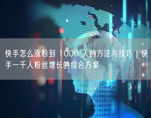 快手怎么涨粉到 1000 人的方法与技巧｜快手一千人粉丝增长的综合方案
