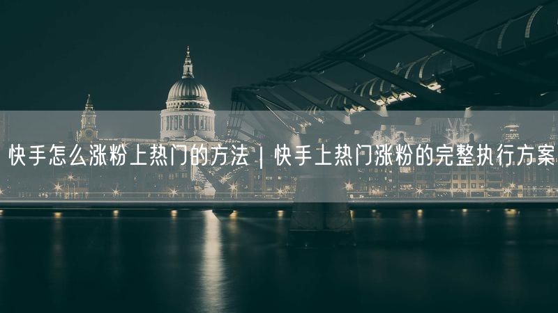 快手怎么涨粉上热门的方法｜快手上热门涨粉的完整执行方案